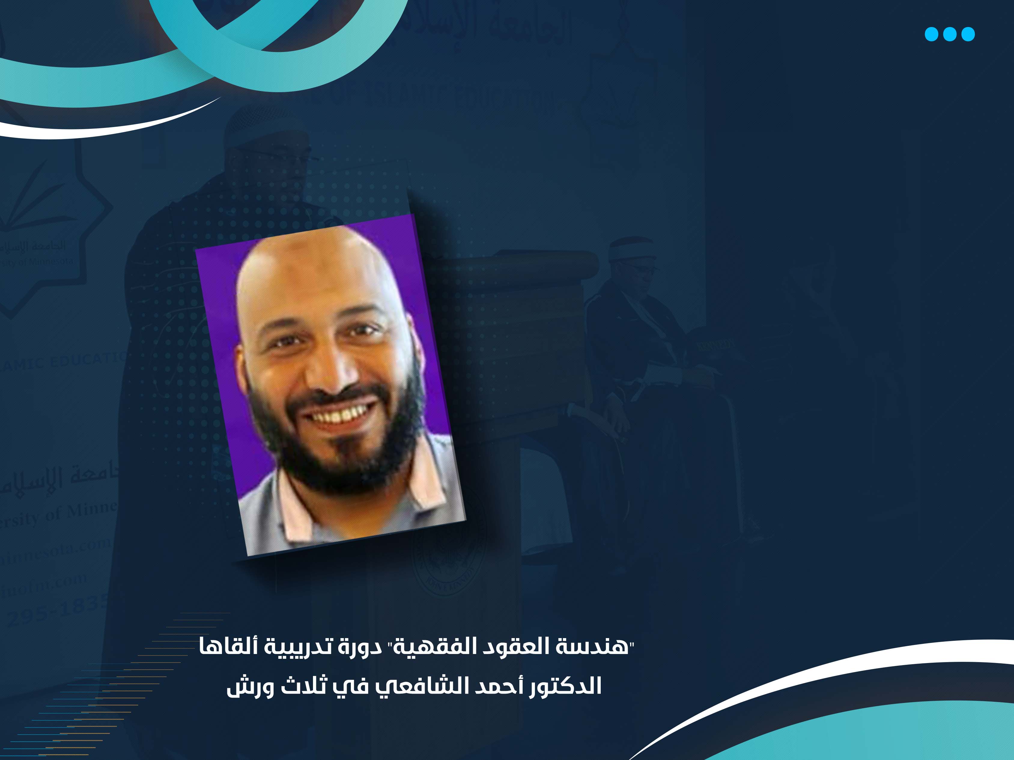 "هندسة العقود الفقهية" دورة تدريبية ألقاها الدكتور أحمد الشافعي في ثلاث ورش