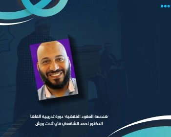 "هندسة العقود الفقهية" دورة تدريبية ألقاها الدكتور أحمد الشافعي في ثلاث ورش