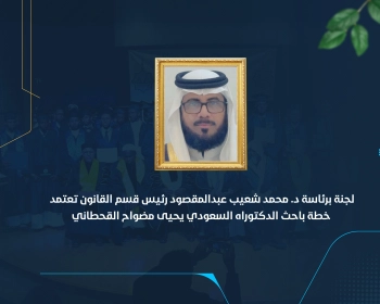 لجنة برئاسة د. محمد شعيب عبدالمقصود رئيس قسم القانون تعتمد خطة باحث الدكتوراه السعودي يحيى مضواح القحطاني