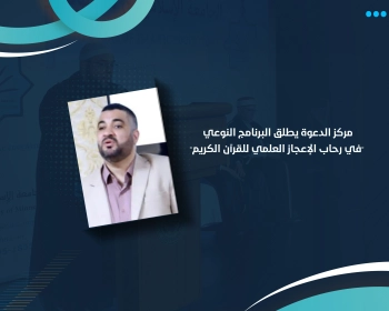 مركز الدعوة يطلق البرنامج النوعي "في رحاب الإعجاز العلمي للقرآن الكريم"