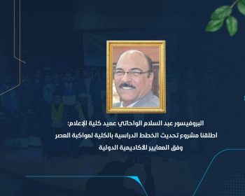 أطلقنا مشروع تحديث الخطط الدراسية بالكلية لمواكبة العصر وفق المعايير الأكاديمية الدولية
