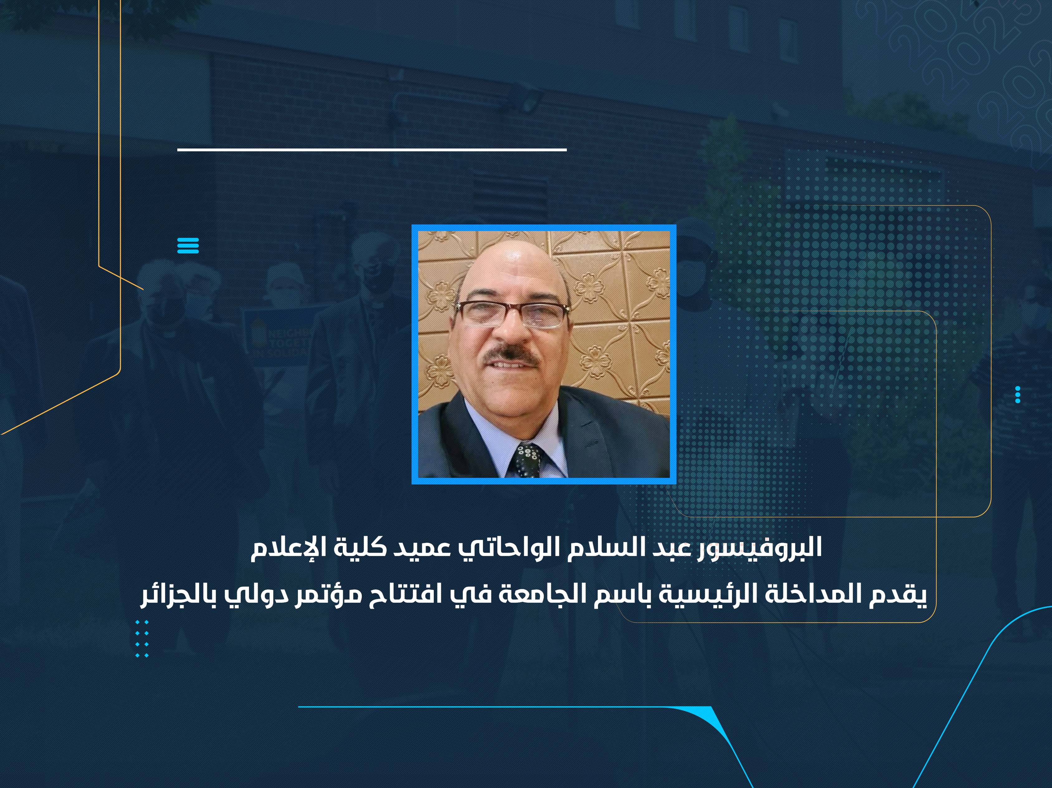 البروفيسور عبد السلام الواحاتي عميد كلية الإعلام يقدم المداخلة الرئيسية باسم الجامعة في افتتاح مؤتمر دولي بالجزائر
